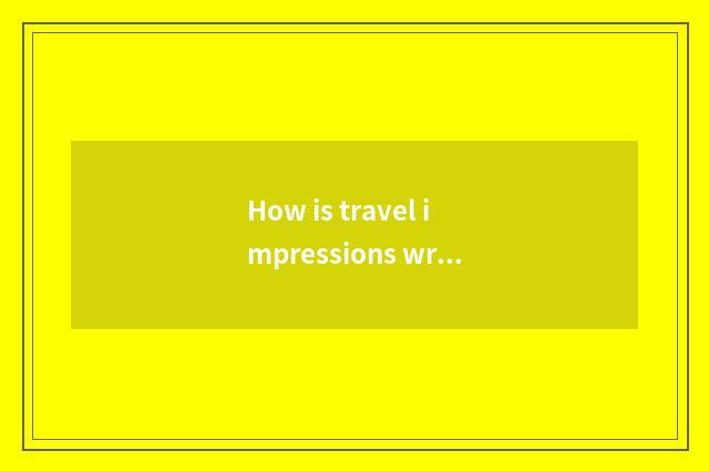 How is travel impressions written?