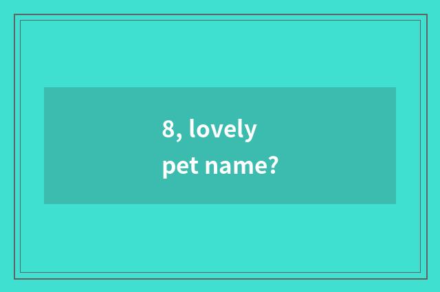 8, lovely pet name?