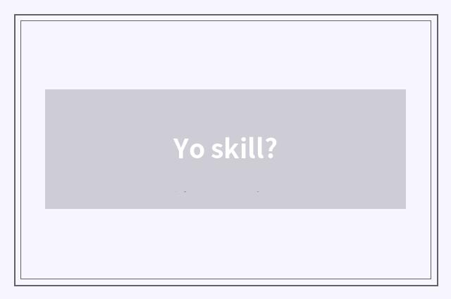 Yo skill?