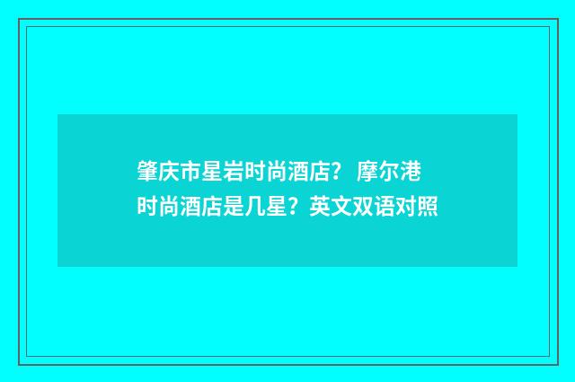 肇庆市星岩时尚酒店? 摩尔港时尚酒店是几星?英文双语对照
