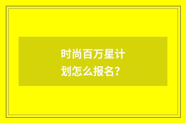 时尚百万星计划怎么报名？