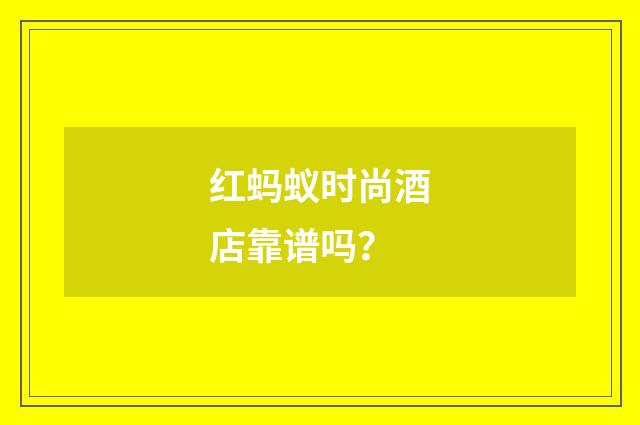 红蚂蚁时尚酒店靠谱吗?