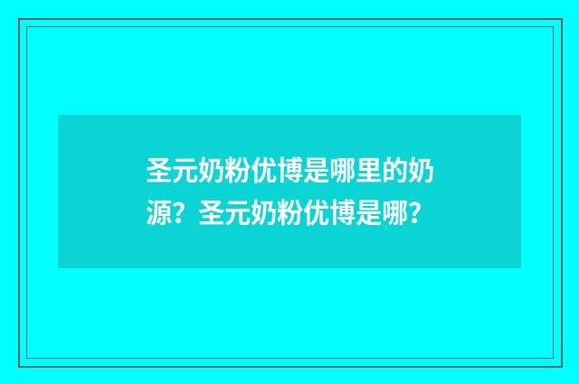 圣元奶粉优博是哪里的奶源?圣元奶粉优博是哪?