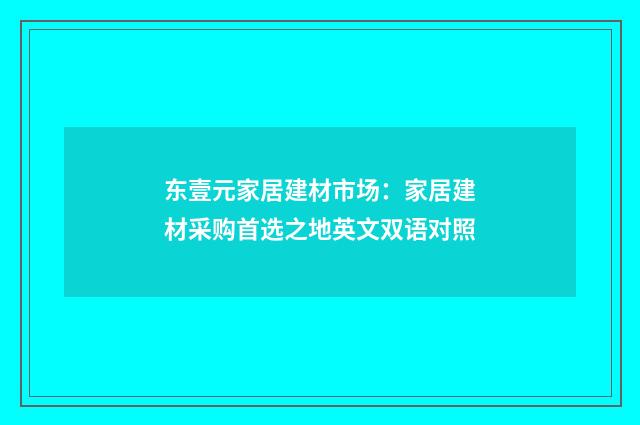 东壹元家居建材市场:家居建材采购首选之地英文双语对照
