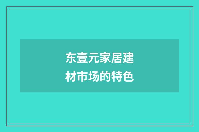 东壹元家居建材市场的特色