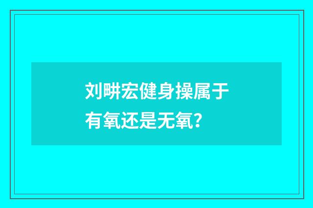 刘畊宏健身操属于有氧还是无氧?