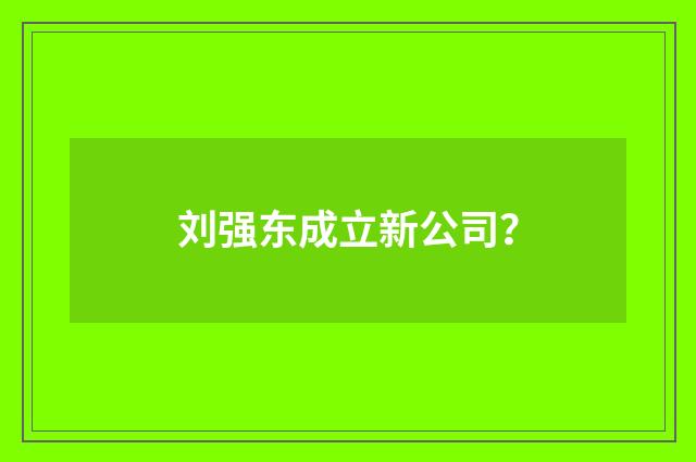 刘强东成立新公司?