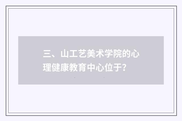三、山工艺美术学院的心理健康教育中心位于?