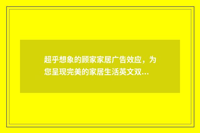 超乎想象的顾家家居广告效应,为您呈现完美的家居生活英文双语对照
