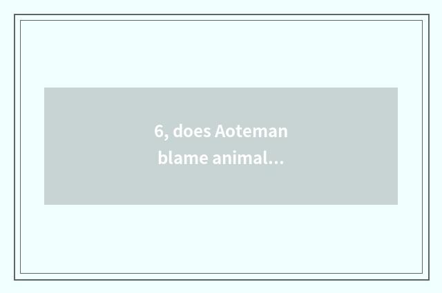 6, does Aoteman blame animal encyclopedia?