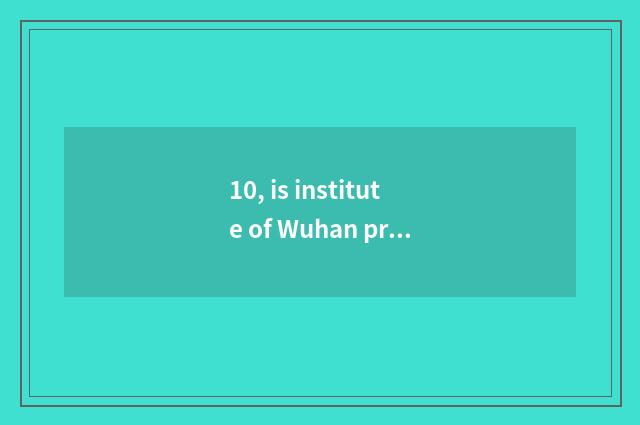 10, is institute of Wuhan project science and technology how old?