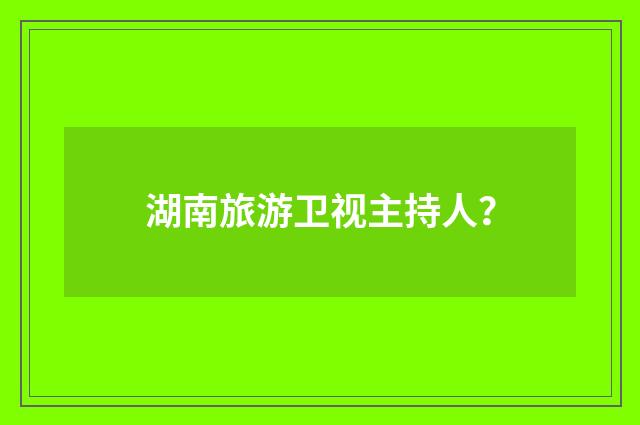 湖南旅游卫视主持人？
