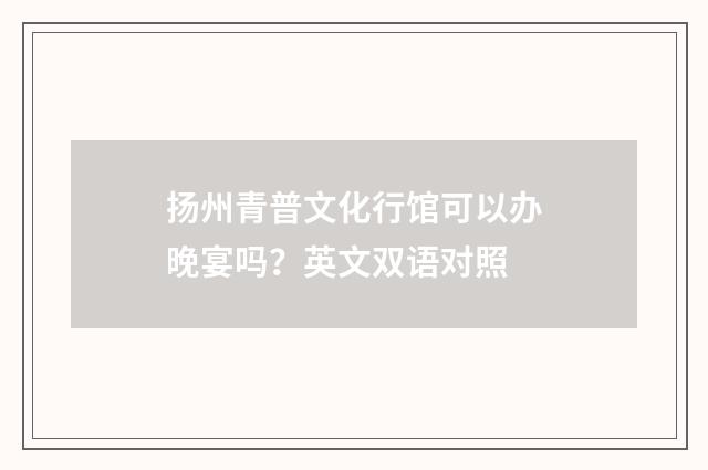 扬州青普文化行馆可以办晚宴吗?英文双语对照