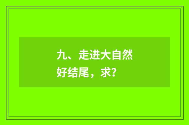 九、走进大自然好结尾，求？