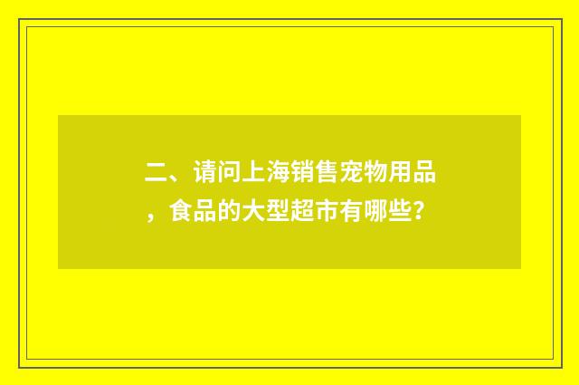 二、请问上海销售宠物用品，食品的大型超市有哪些？