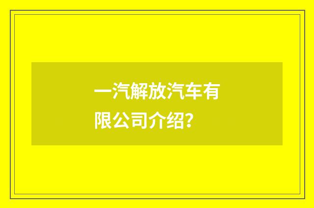 一汽解放汽车有限公司介绍？