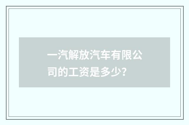 一汽解放汽车有限公司的工资是多少?