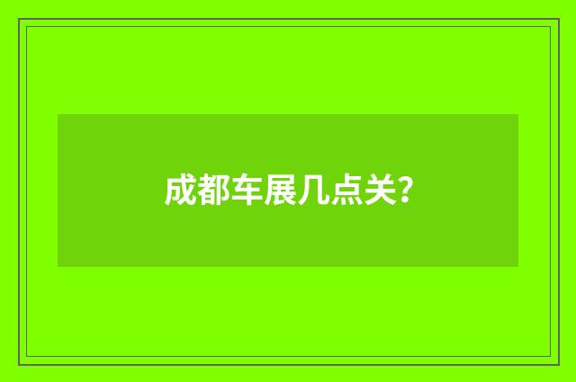 成都车展几点关?