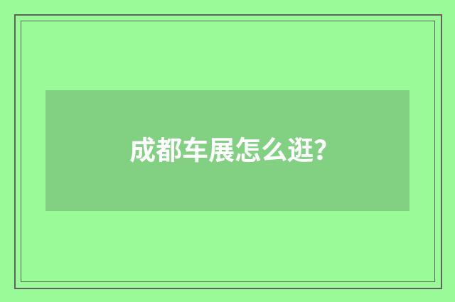 成都车展怎么逛?