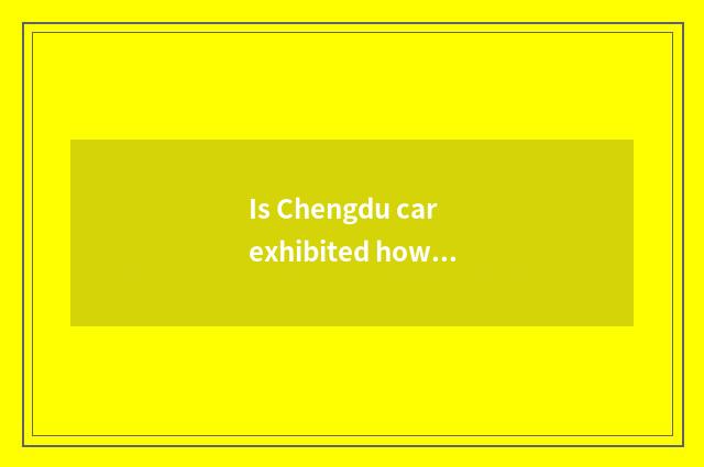 Is Chengdu car exhibited how to ramble?