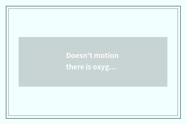 Doesn't motion there is oxygen still have oxygen first first?