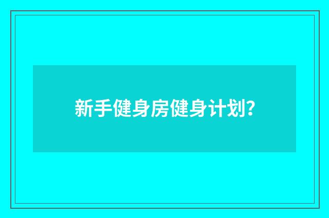 新手健身房健身计划？