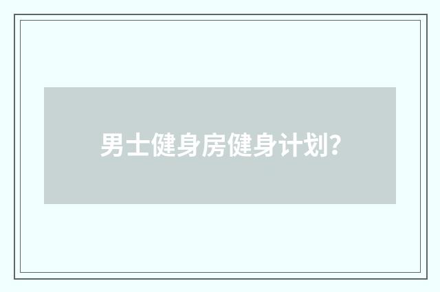 男士健身房健身计划?