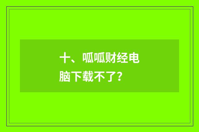 十、呱呱财经电脑下载不了?