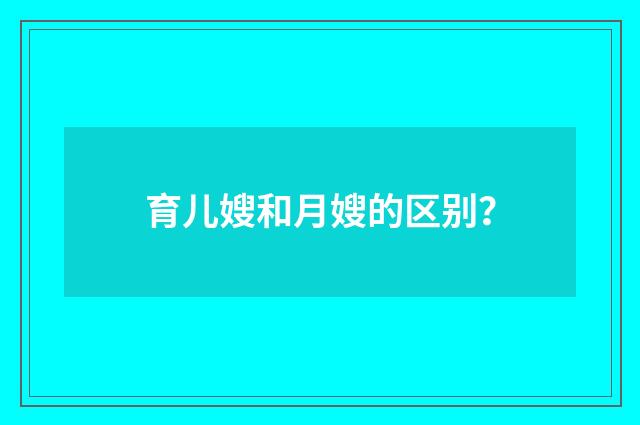 育儿嫂和月嫂的区别?