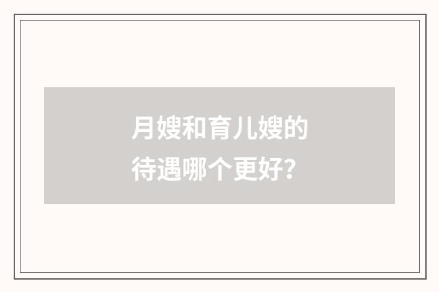 月嫂和育儿嫂的待遇哪个更好？