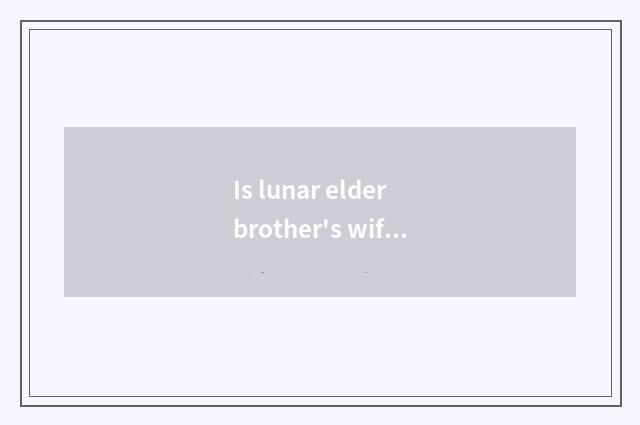 Is lunar elder brother's wife good work or Yo is elder brother's wife very dry?