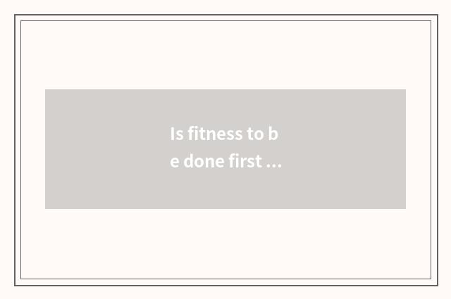 Is fitness to be done first there is oxygen or move without oxygen?