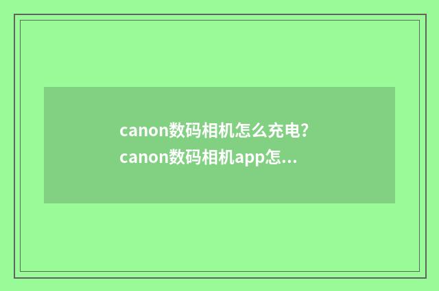 canon数码相机怎么充电? canon数码相机app怎么下载?英文双语对照