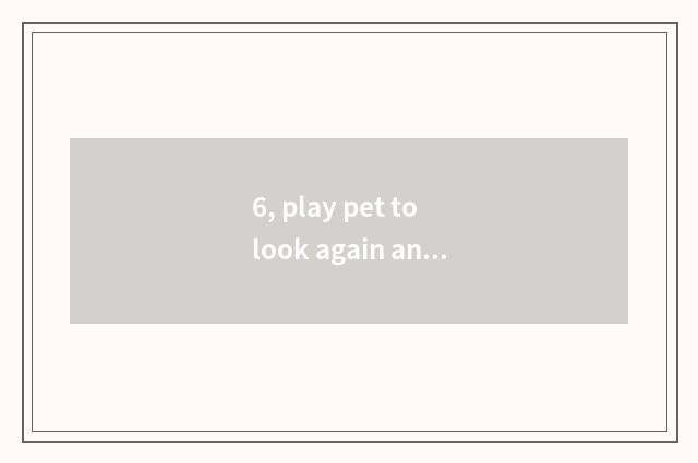 6, play pet to look again and again from time to tome what skill?