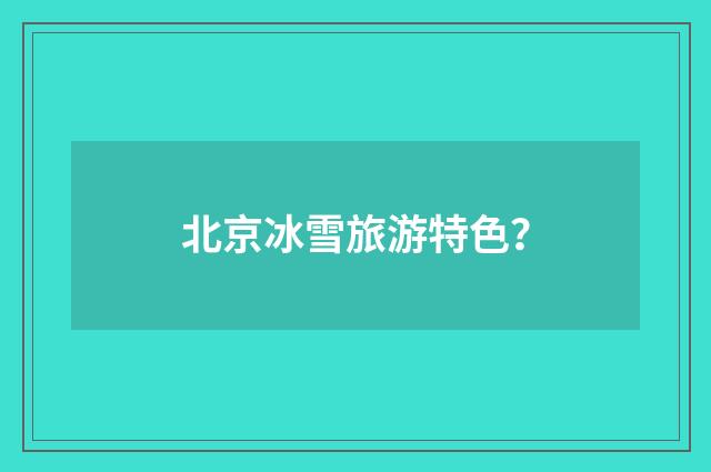 北京冰雪旅游特色?