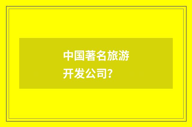 中国著名旅游开发公司？