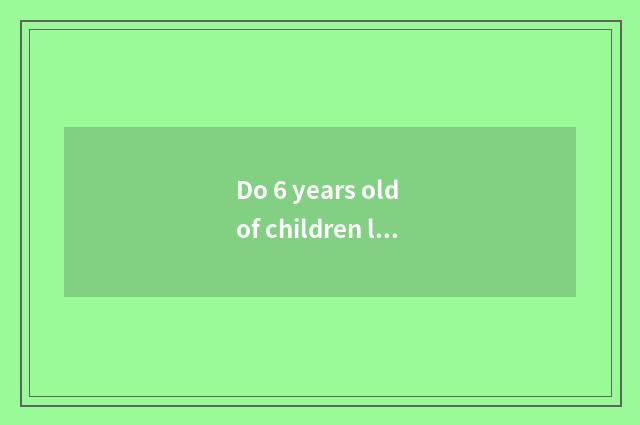 Do 6 years old of children live basically common sense?