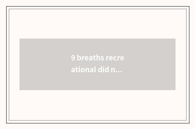 9 breaths recreational did not plan