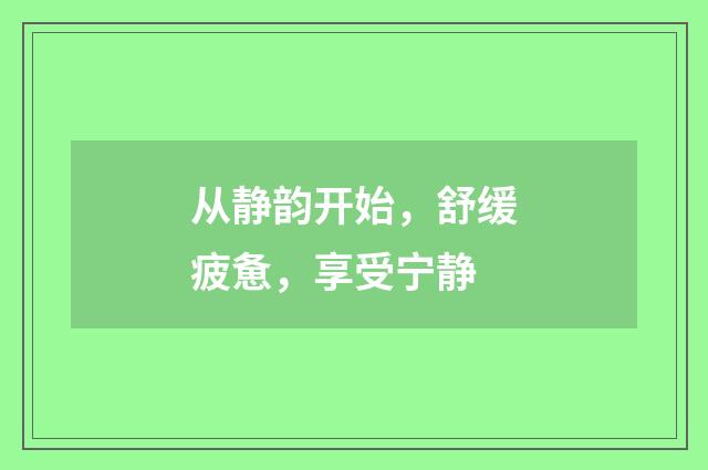 从静韵开始,舒缓疲惫,享受宁静