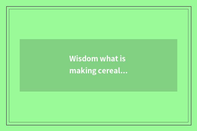 Wisdom what is making cereal?