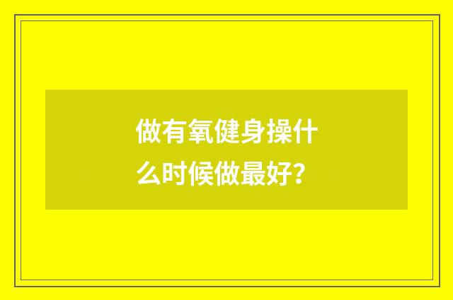 做有氧健身操什么时候做最好？