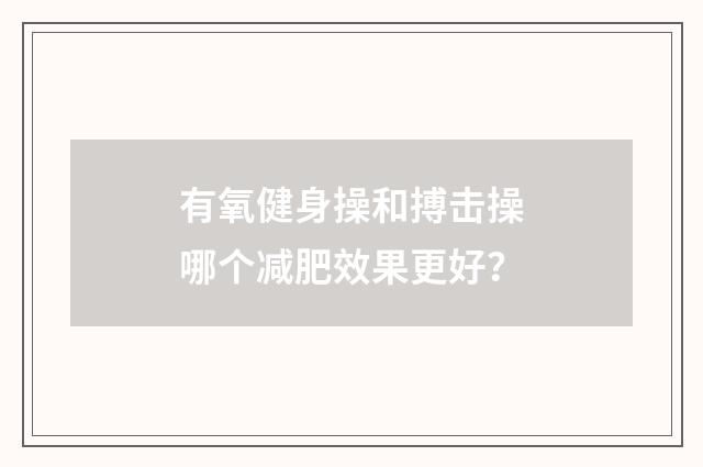 有氧健身操和搏击操哪个减肥效果更好?