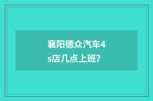 襄阳德众汽车4s店几点上班?