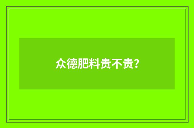众德肥料贵不贵?