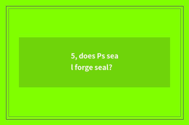 5, does Ps seal forge seal?