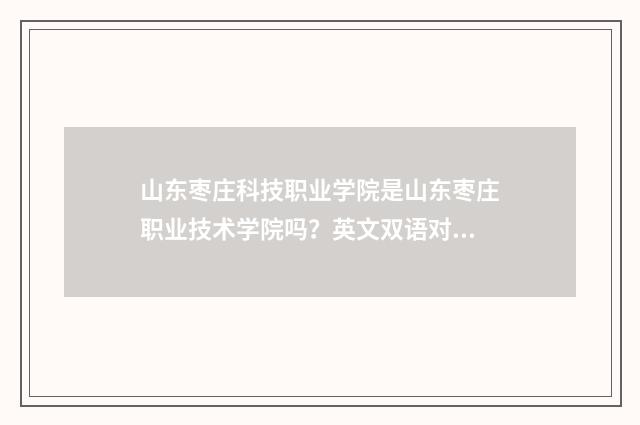 山东枣庄科技职业学院是山东枣庄职业技术学院吗?英文双语对照