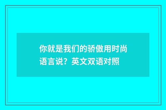 你就是我们的骄傲用时尚语言说？英文双语对照