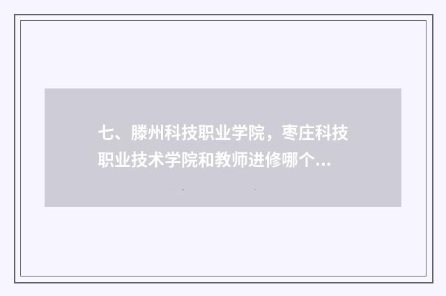七、滕州科技职业学院，枣庄科技职业技术学院和教师进修哪个学校好？