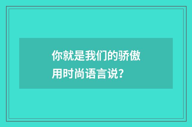 你就是我们的骄傲用时尚语言说？