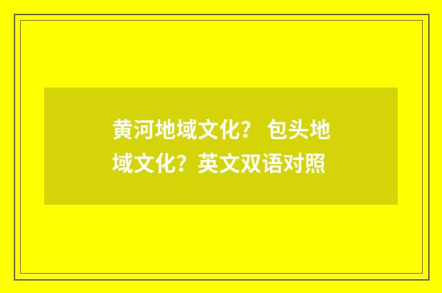 黄河地域文化？ 包头地域文化？英文双语对照